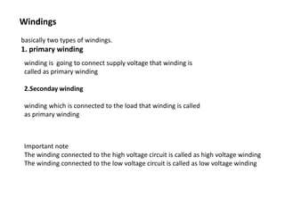 winding is going to connect supply voltage that winding is
called as primary winding
2.Seconday winding
winding which is connected to the load that winding is called
as primary winding
Windings
basically two types of windings.
1. primary winding
Important note
The winding connected to the high voltage circuit is called as high voltage winding
The winding connected to the low voltage circuit is called as low voltage winding
 