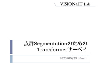 点群Segmentationのための
Transformerサーベイ
2023/05/23 takmin
 