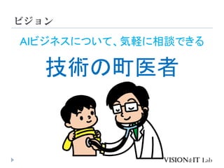 ビジョン
技術の町医者
AIビジネスについて、気軽に相談できる
 