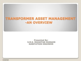 TRANSFORMER ASSET MANAGEMENT
-AN OVERVIEW
Presented By:
S.M.G. MUZAFFAR HUSSAIN
SUBSTATION ENGINEER
Unrestricted
 