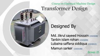 Transformer Design
Course on Electrical Machine Design
Designed By
Md. Jikrul sayeed Hossain (1503048)
Tanbin islam rohan (1503099)
Lubaina saffana siddiqua (1503022)
Mamun sarker (1503106)
Group: 25
 