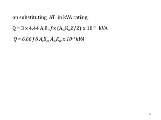 31
on substituting AT in kVA rating,
Q = 3 x 4.44 AiBmf x (AwKwδ/2) x 10-3 kVA
Q = 6.66 f δ AiBm AwKw x 10-3 kVA
 