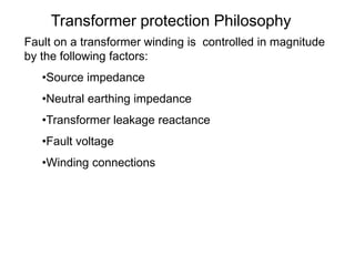 Transformer protection Philosophy
Fault on a transformer winding is controlled in magnitude
by the following factors:
•Source impedance
•Neutral earthing impedance
•Transformer leakage reactance
•Fault voltage
•Winding connections
 