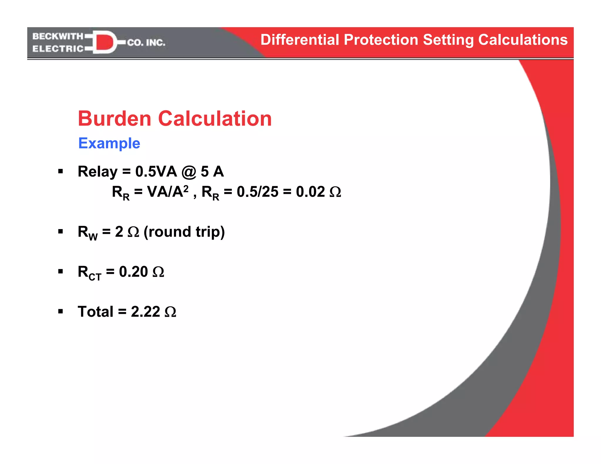 Differential Protection Setting Calculations
Relay = 0.5VA @ 5 A
RR = VA/A2 , RR = 0.5/25 = 0.02 Ω
RW = 2 Ω (round trip)
RCT = 0.20 Ω
Total = 2.22 Ω
Burden Calculation
Example
 