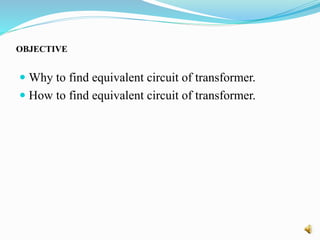OBJECTIVE
 Why to find equivalent circuit of transformer.
 How to find equivalent circuit of transformer.
 