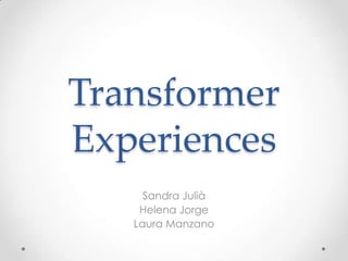 Transformer
Experiences
     Sandra Julià
    Helena Jorge
   Laura Manzano
 