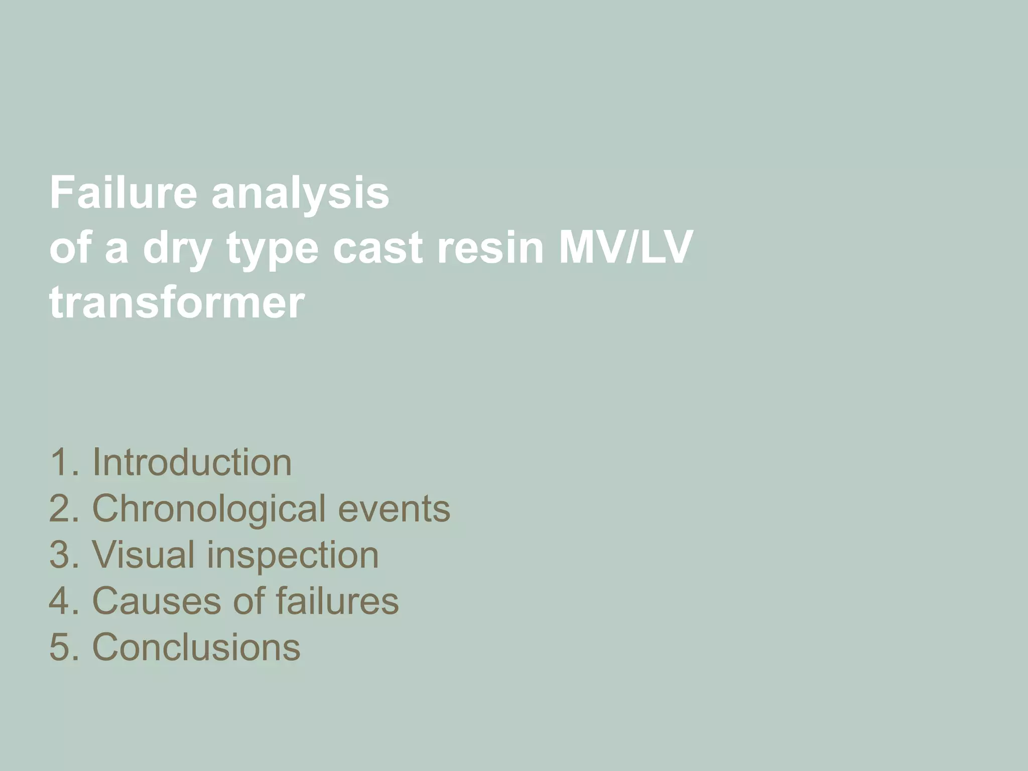 Failure analysis
of a dry type cast resin MV/LV
transformer
1. Introduction
2. Chronological events
3. Visual inspection
4. Causes of failures
5. Conclusions
 
