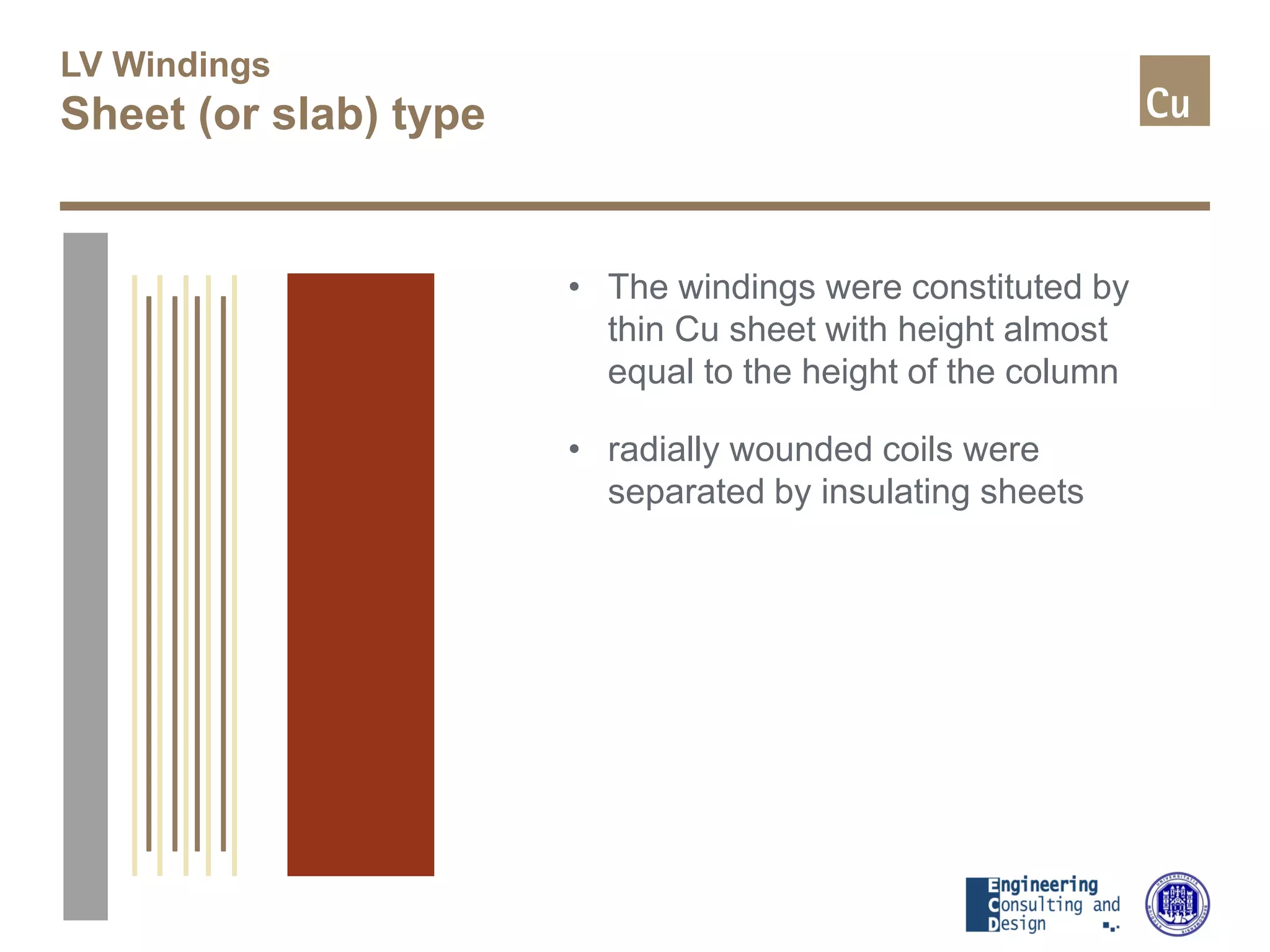 LV Windings
Sheet (or slab) type
• The windings were constituted by
thin Cu sheet with height almost
equal to the height of the column
• radially wounded coils were
separated by insulating sheets
 