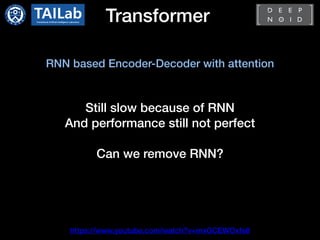 Transformer
https://www.youtube.com/watch?v=mxGCEWOxfe8
Still slow because of RNN
And performance still not perfect
Can we remove RNN?
RNN based Encoder-Decoder with attention
 