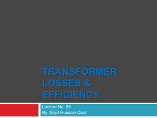 TRANSFORMER
LOSSES &
EFFICIENCY
Lecture No. 06
By. Sajid Hussain Qazi
 