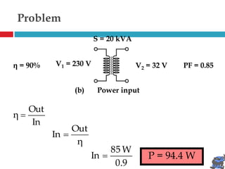 In
Out
η 
V1 = 230 V V2 = 32 V
S = 20 kVA
η = 90% PF = 0.85
(b) Power input
P = 94.4 W
η
Out
In 
0.9
W
85
In 
Problem
 