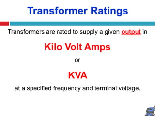 Transformer Ratings
Transformers are rated to supply a given output in
Kilo Volt Amps
or
KVA
at a specified frequency and terminal voltage.
 