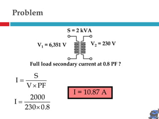 Problem
PF
V
S
I


V1 = 6,351 V V2 = 230 V
S = 2 kVA
Full load secondary current at 0.8 PF ?
I = 10.87 A
0.8
230
2000
I


 