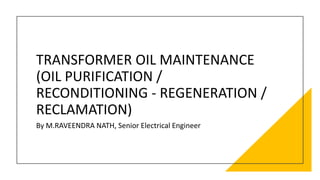 TRANSFORMER OIL MAINTENANCE
(OIL PURIFICATION /
RECONDITIONING - REGENERATION /
RECLAMATION)
By M.RAVEENDRA NATH, Senior Electrical Engineer
 