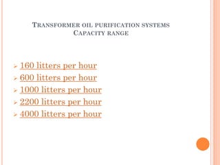 TRANSFORMER OIL PURIFICATION SYSTEMS
CAPACITY RANGE
 160 litters per hour
 600 litters per hour
 1000 litters per hour
 2200 litters per hour
 4000 litters per hour
 
