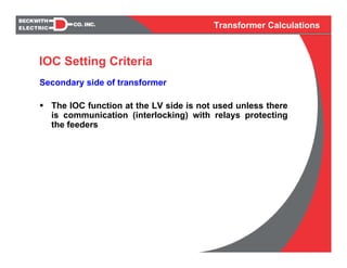 Transformer Calculations
IOC Setting Criteria
Secondary side of transformer
The IOC function at the LV side is not used unless there
is communication (interlocking) with relays protecting
the feeders
 