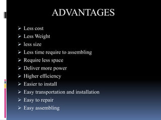 ADVANTAGES
 Less cost
 Less Weight
 less size
 Less time require to assembling
 Require less space
 Deliver more power
 Higher efficiency
 Easier to install
 Easy transportation and installation
 Easy to repair
 Easy assembling
 