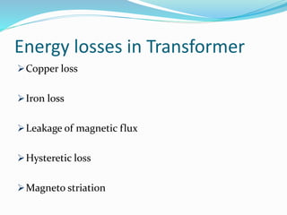 Energy losses in Transformer
Copper loss
Iron loss
Leakage of magnetic flux
Hysteretic loss
Magneto striation
 
