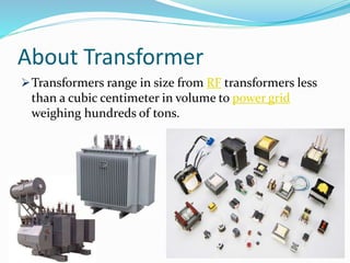 About Transformer
Transformers range in size from RF transformers less
than a cubic centimeter in volume to power grid
weighing hundreds of tons.
 