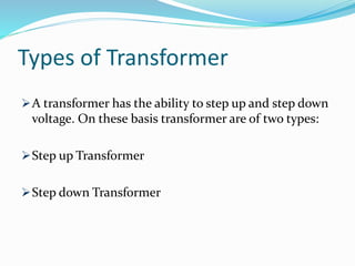 Types of Transformer
A transformer has the ability to step up and step down
voltage. On these basis transformer are of two types:
Step up Transformer
Step down Transformer
 
