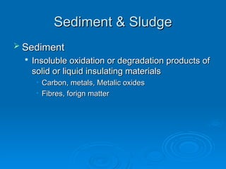 Sediment & Sludge
Sediment & Sludge
 Sediment
Sediment

Insoluble oxidation or degradation products of
Insoluble oxidation or degradation products of
solid or liquid insulating materials
solid or liquid insulating materials
• Carbon, metals, Metalic oxides
Carbon, metals, Metalic oxides
• Fibres, forign matter
Fibres, forign matter
 