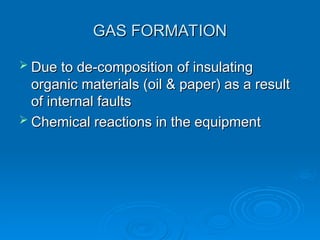 GAS FORMATION
GAS FORMATION
 Due to de-composition of insulating
Due to de-composition of insulating
organic materials (oil & paper) as a result
organic materials (oil & paper) as a result
of internal faults
of internal faults
 Chemical reactions in the equipment
Chemical reactions in the equipment
 