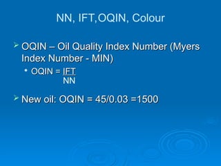 NN, IFT,OQIN, Colour
 OQIN – Oil Quality Index Number (Myers
OQIN – Oil Quality Index Number (Myers
Index Number - MIN)
Index Number - MIN)

OQIN =
OQIN = IFT
IFT
 New oil: OQIN = 45/0.03 =1500
New oil: OQIN = 45/0.03 =1500
NN
 