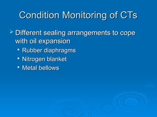 Condition Monitoring of CTs
Condition Monitoring of CTs
 Different sealing arrangements to cope
Different sealing arrangements to cope
with oil expansion
with oil expansion

Rubber diaphragms
Rubber diaphragms

Nitrogen blanket
Nitrogen blanket

Metal bellows
Metal bellows
 