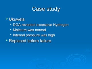 Case study
Case study
 Ukuwela
Ukuwela

DGA revealed excessive Hydrogen
DGA revealed excessive Hydrogen

Moisture was normal
Moisture was normal

Internal pressure was high
Internal pressure was high
 Replaced before failure
Replaced before failure
 