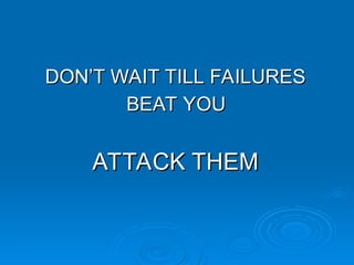 DON’T WAIT TILL FAILURES
DON’T WAIT TILL FAILURES
BEAT YOU
BEAT YOU
ATTACK THEM
ATTACK THEM
 
