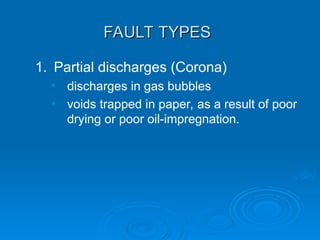 FAULT TYPES
FAULT TYPES
1. Partial discharges (Corona)
• discharges in gas bubbles
• voids trapped in paper, as a result of poor
drying or poor oil-impregnation.
 