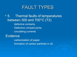 FAULT TYPES
FAULT TYPES
 5. Thermal faults of temperatures
between 300 and 700°C (T2)
• defective contacts,
• Defective crimped joints,
• circulating currents
Evidence
• carbonization of paper.
• formation of carbon particles in oil.
 
