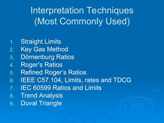 Interpretation Techniques
(Most Commonly Used)
1. Straight Limits
2. Key Gas Method
3. Dörnenburg Ratios
4. Roger’s Ratios
5. Refined Roger’s Ratios
6. IEEE C57.104, Limits, rates and TDCG
7. IEC 60599 Ratios and Limits
8. Trend Analysis
9. Duval Triangle
 