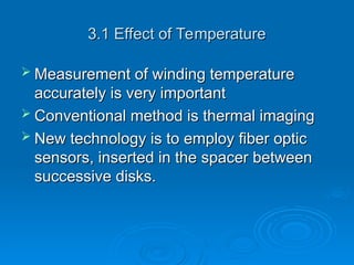 3.1 Effect of Temperature
3.1 Effect of Temperature
 Measurement of winding temperature
Measurement of winding temperature
accurately is very important
accurately is very important
 Conventional method is thermal imaging
Conventional method is thermal imaging
 New technology is to employ fiber optic
New technology is to employ fiber optic
sensors, inserted in the spacer between
sensors, inserted in the spacer between
successive disks.
successive disks.
 