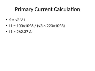 Primary Current Calculation
• S = √3 V I
• I1 = 100×10^6 / (√3 × 220×10^3)
• I1 ≈ 262.37 A
 