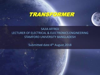 TRANSFORMER
SAJIA AFFROJ
LECTURER OF ELECTRICAL & ELECTRONICS ENGINEERING
STAMFORD UNIVERSITY BANGLADESH
Submitted date:4th August,2018
 