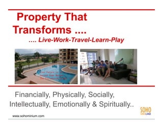 Property That
 Transforms ....
          …. Live-Work-Travel-Learn-Play




  Financially, Physically, Socially,
Intellectually, Emotionally & Spiritually..
 www.sohominium.com
 