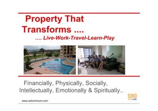 Property That
 Transforms ....
         …. Live-Work-Travel-Learn-Play




  Financially, Physically, Socially,
Intellectually, Emotionally & Spiritually..
 www.sohominium.com
 