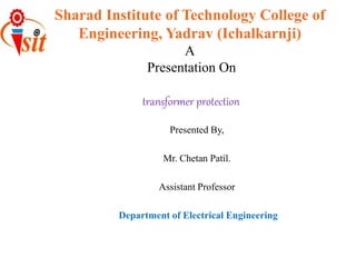 Sharad Institute of Technology College of
Engineering, Yadrav (Ichalkarnji)
A
Presentation On
transformer protection
Presented By,
Mr. Chetan Patil.
Assistant Professor
Department of Electrical Engineering
 