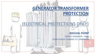 GENERATOR TRANSFORMER
PROTECTION
(ELECTRICAL PROTECTIONS ONLY)
- NISCHAL POPAT
(DEPUTY MANAGER - EMD)
ESSAR POWER GUJARAR LTD. JAMNAGAR
 