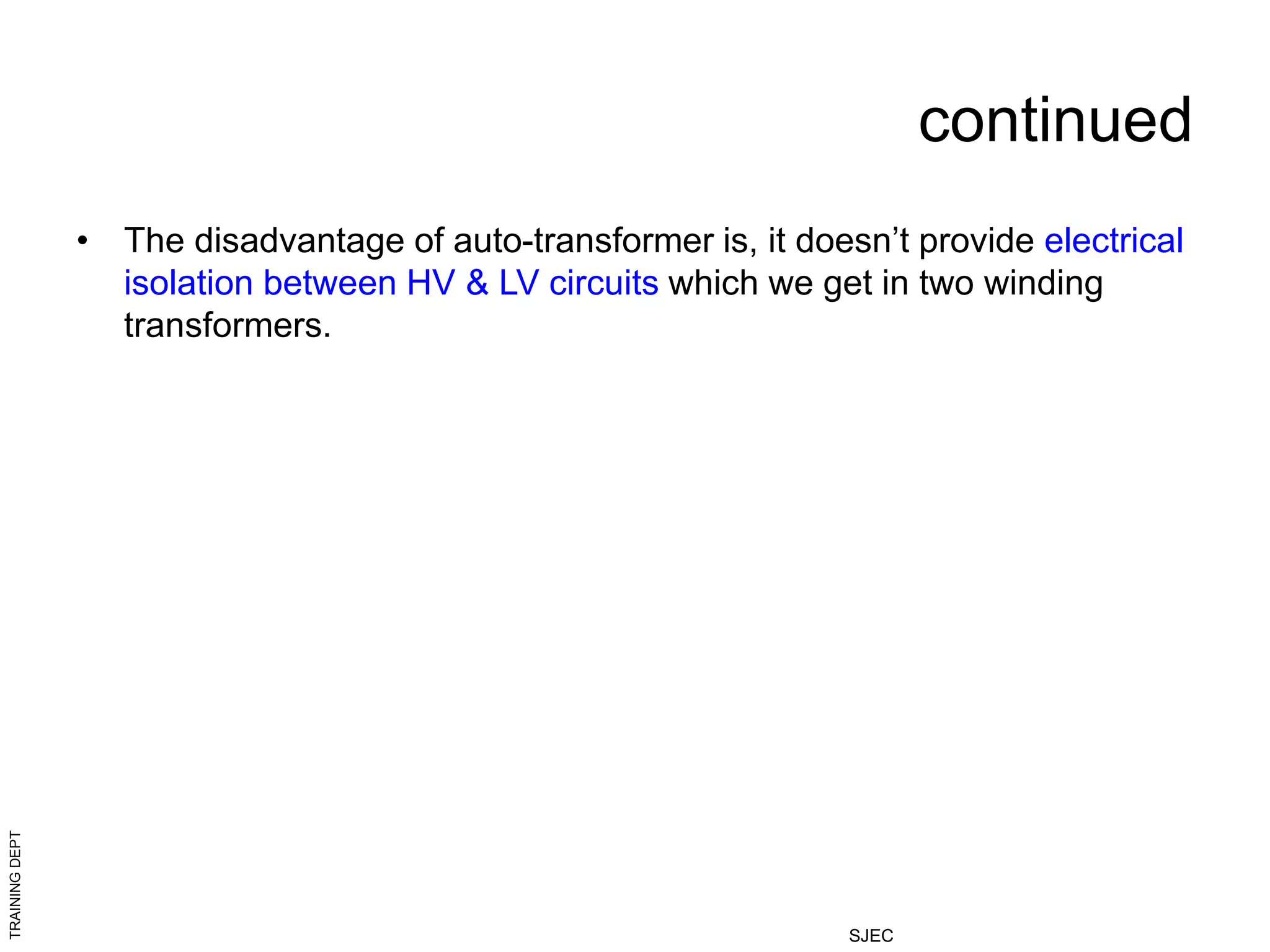 TRAINING
DEPT
SJEC
continued
• The disadvantage of auto-transformer is, it doesn’t provide electrical
isolation between HV & LV circuits which we get in two winding
transformers.
 