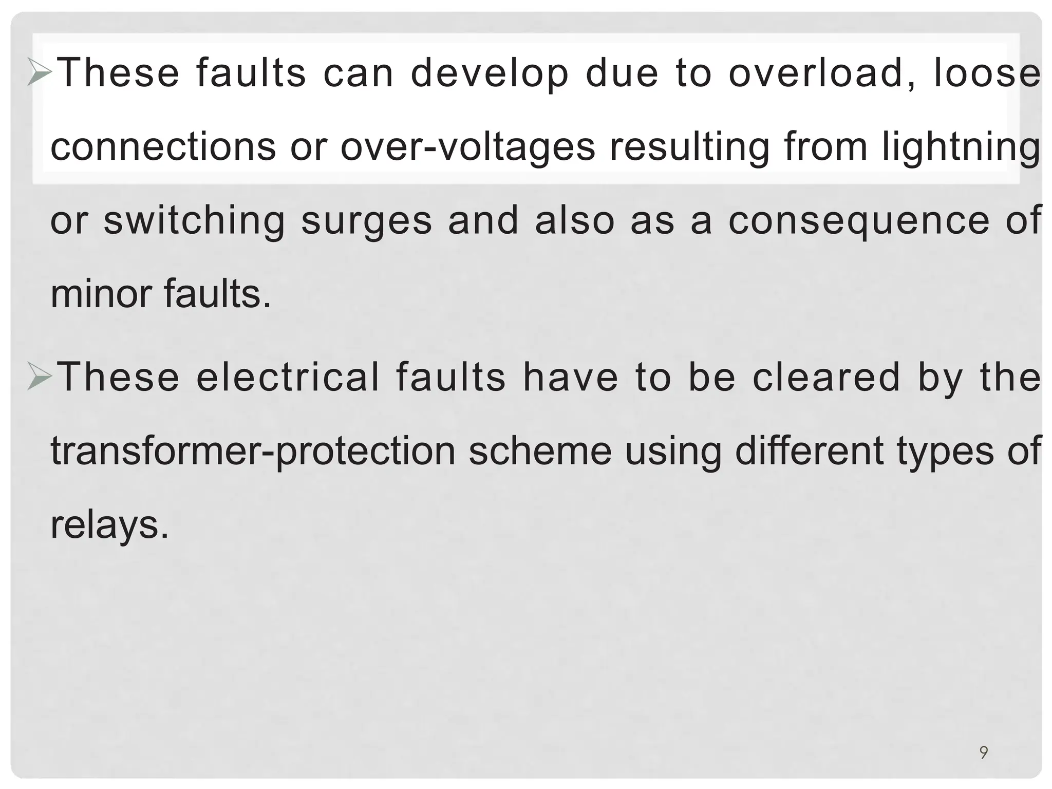 ØThese faults can develop due to overload, loose
connections or over-voltages resulting from lightning
or switching surges and also as a consequence of
minor faults.
ØThese electrical faults have to be cleared by the
transformer-protection scheme using different types of
relays.
9
 