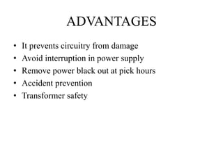 ADVANTAGES 
• It prevents circuitry from damage 
• Avoid interruption in power supply 
• Remove power black out at pick hours 
• Accident prevention 
• Transformer safety 
 