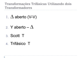 Transformações Trifásicas Utilizando dois
Transformadores
aberto (V-V)
2. Y aberto –
3. Scott T
4. Trifásico T
 
