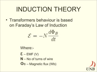 INDUCTION THEORY
• Transformers behaviour is based
on Faraday’s Law of Induction

Where:-

ε – EMF (V)
N – No of turns of wire

ΦB – Magnetic flux (Wb)

 