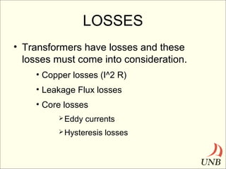 LOSSES
• Transformers have losses and these
losses must come into consideration.
• Copper losses (I^2 R)
• Leakage Flux losses
• Core losses
 Eddy

currents

 Hysteresis

losses

 