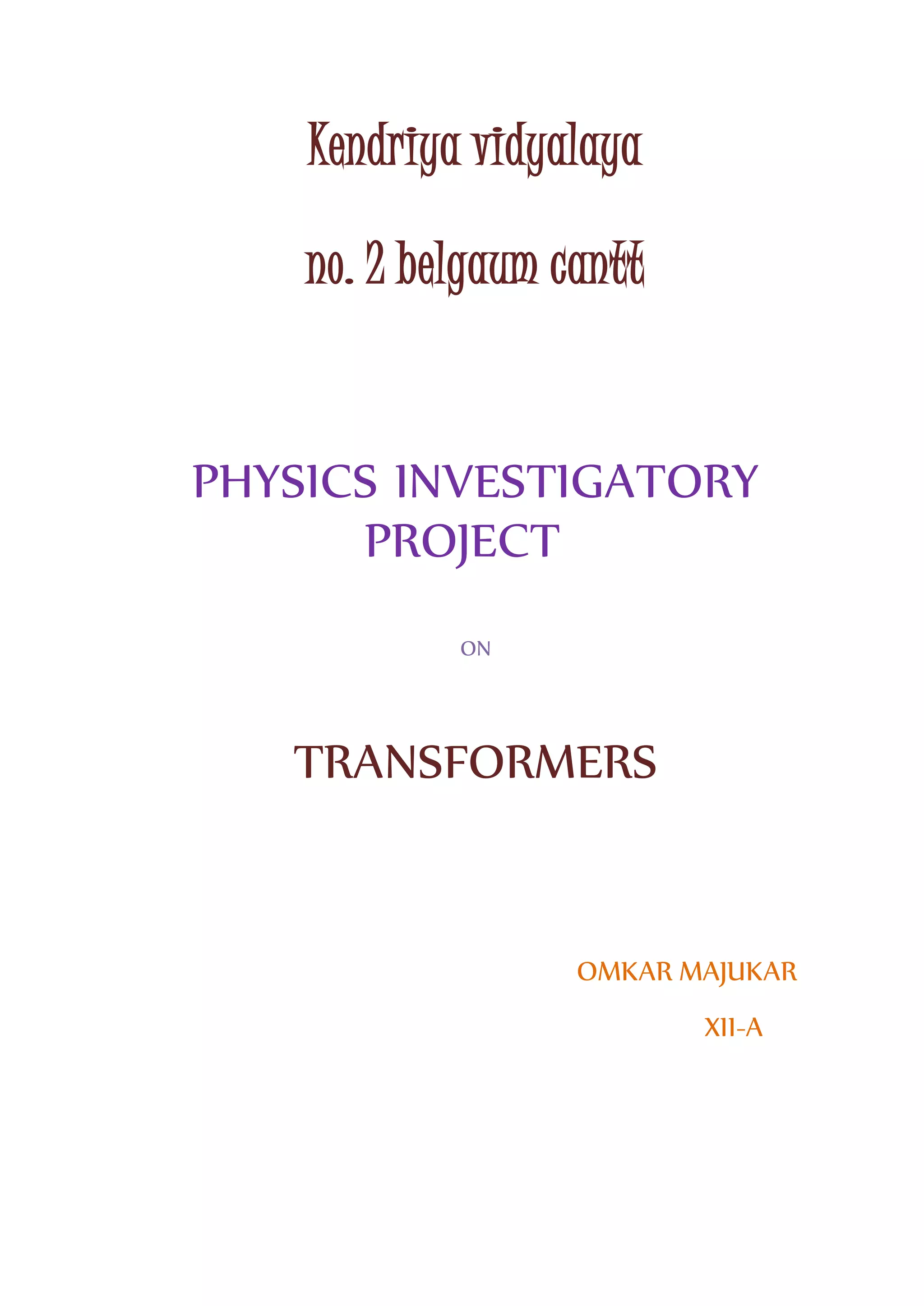 Kendriya vidyalaya
no. 2 belgaum cantt
PHYSICS INVESTIGATORY
PROJECT
ON
TRANSFORMERS
OMKAR MAJUKAR
XII-A
 