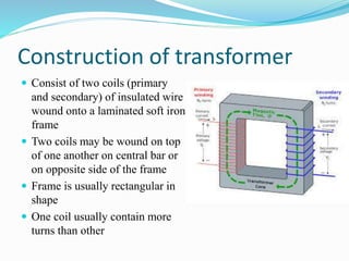 Construction of transformer
 Consist of two coils (primary
and secondary) of insulated wire
wound onto a laminated soft i...