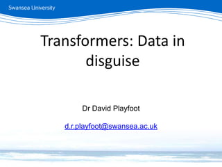 Transformers: Data in
disguise
Dr David Playfoot
d.r.playfoot@swansea.ac.uk
 