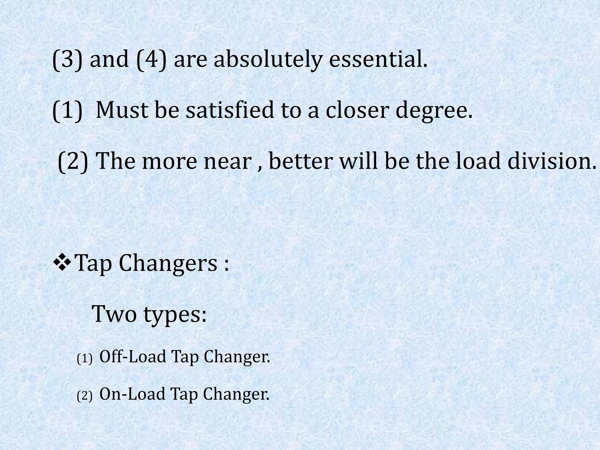 (3) and (4) are absolutely essential.
(1) Must be satisfied to a closer degree.
(2) The more near , better will be the load division.
Tap Changers :
Two types:
(1) Off-Load Tap Changer.
(2) On-Load Tap Changer.
 